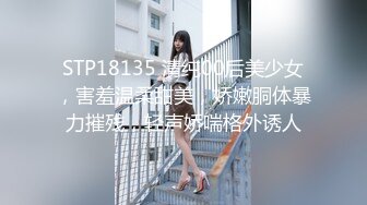 STP18135 清纯00后美少女，害羞温柔甜美，娇嫩胴体暴力摧残，轻声娇喘格外诱人