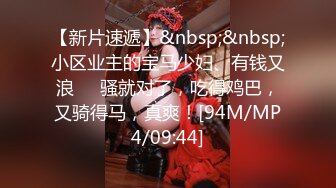 【新片速遞】&nbsp;&nbsp;小区业主的宝马少妇、有钱又浪❤️骚就对了，吃得鸡巴，又骑得马，真爽！[94M/MP4/09:44]