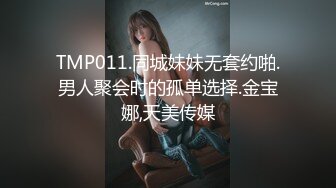 TMP011.同城妹妹无套约啪.男人聚会时的孤单选择.金宝娜,天美传媒