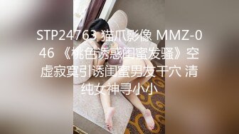 STP24763 猫爪影像 MMZ-046 《桃色诱惑闺蜜发骚》空虚寂寞引诱闺蜜男友干穴 清纯女神寻小小