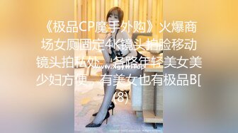 《极品CP魔手外购》火爆商场女厕固定4K镜头拍脸移动镜头拍私处，各路年轻美女美少妇方便，有美女也有极品B[ (8)