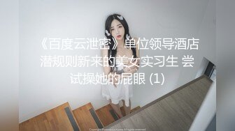 《百度云泄密》单位领导酒店潜规则新来的美女实习生 尝试操她的屁眼 (1)