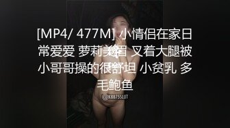 [MP4/ 477M] 小情侣在家日常爱爱 萝莉美眉 叉着大腿被小哥哥操的很舒坦 小贫乳 多毛鲍鱼