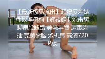 【最新极品流出】超爆反差婊性奴淫母狗【辉夜姬】炮击舔脚扇脸践踏 美乳丰臀 边裹边插 完美露脸 炮机篇 高清720P版