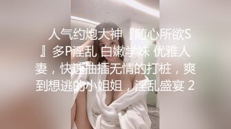 ✿人气约炮大神『随心所欲S』多P淫乱 白嫩学妹 优雅人妻，快速抽插无情的打桩，爽到想逃的小姐姐，淫乱盛宴 2