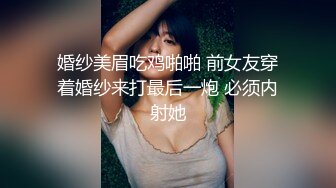 婚纱美眉吃鸡啪啪 前女友穿着婚纱来打最后一炮 必须内射她