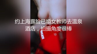 约上海露脸已婚女教师去温泉酒店，拍摄角度很棒