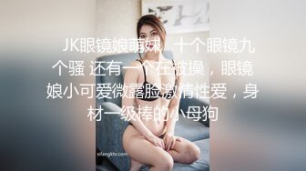 ✨JK眼镜娘萌妹✨十个眼镜九个骚 还有一个在被操，眼镜娘小可爱微露脸激情性爱，身材一级棒的小母狗