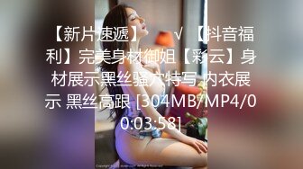 【新片速遞】 ❤️√ 【抖音福利】完美身材御姐【彩云】身材展示黑丝骚穴特写 内衣展示 黑丝高跟 [304MB/MP4/00:03:58]