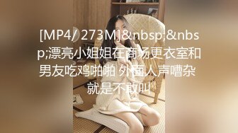 [MP4/ 273M]&nbsp;&nbsp;漂亮小姐姐在商场更衣室和男友吃鸡啪啪 外面人声嘈杂 就是不敢叫