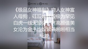 《极品女神福利》穷人女神富人母狗，硅胶娃娃般极为罕见白虎一线天馒头粉屄高颜值美女沦为金主性奴紫薇啪啪相当反差