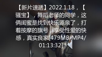 【新片速遞】2022.1.18，【骚宝】，舞蹈老师的同学，这俩闺蜜是找到快乐源泉了，打着按摩的旗号，享受性爱的快感，真实良家[479MB/MP4/01:13:32]