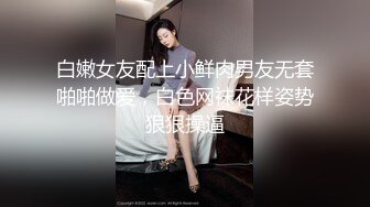 白嫩女友配上小鲜肉男友无套啪啪做爱，白色网袜花样姿势狠狠操逼