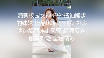 清新校园女神 户外搭讪跑步的妹妹 极品00后小仙女 外表清纯靓丽床上风骚 超强反差 剧情刺激 全程精彩