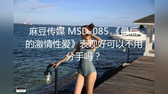 麻豆传媒 MSD-085 《最后的激情性爱》表现好可以不用分手吗？