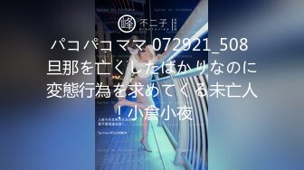 パコパコママ 072921_508 旦那を亡くしたばかりなのに変態行為を求めてくる未亡人！小倉小夜