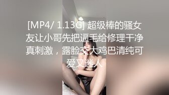 [MP4/ 1.13G] 超级棒的骚女友让小哥先把逼毛给修理干净真刺激，露脸交大鸡巴清纯可爱又迷人