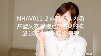 NHAV011-2 麻豆传媒 内涵甜蜜女友 唤醒足球宝贝的欲望 迷奸水嫩小骚货 爱爱