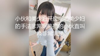 小伙和美少妇开房啪啪美少妇的手法非常娴熟撸的小伙直叫唤非常满足