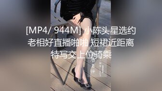 [MP4/ 944M] 小陈头星选约老相好直播啪啪 短裙近距离特写交上位骑乘