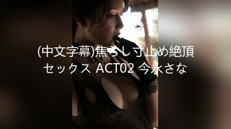 (中文字幕)焦らし寸止め絶頂セックス ACT02 今永さな