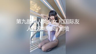 第九部华人美少女 和国际友人在家啪啪啪 潮喷