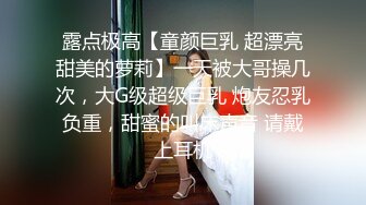 露点极高【童颜巨乳 超漂亮甜美的萝莉】一天被大哥操几次，大G级超级巨乳 炮友忍乳负重，甜蜜的叫床声音 请戴上耳机