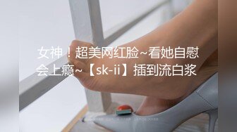 女神！超美网红脸~看她自慰会上瘾~【sk-ii】插到流白浆 