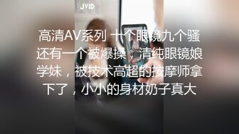 高清AV系列 十个眼镜九个骚还有一个被爆操，清纯眼镜娘学妹，被技术高超的按摩师拿下了，小小的身材奶子真大