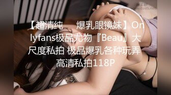 【超清纯❤️爆乳眼镜妹】Onlyfans极品尤物『Beau』大尺度私拍 极品爆乳各种玩弄 高清私拍118P