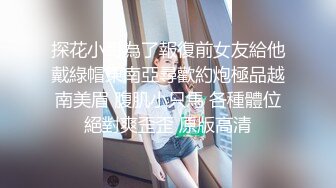 探花小哥為了報復前女友給他戴綠帽東南亞尋歡約炮極品越南美眉 腹肌小只馬 各種體位絕對爽歪歪 原版高清