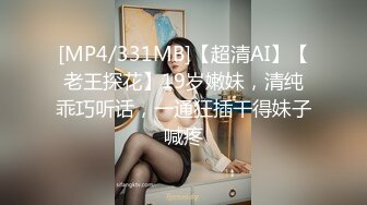 [MP4/331MB]【超清AI】【老王探花】19岁嫩妹，清纯乖巧听话，一通狂插干得妹子喊疼