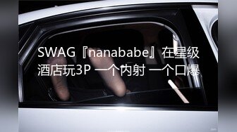 SWAG『nanababe』在星级酒店玩3P 一个内射 一个口爆