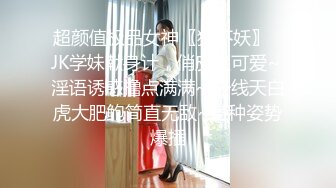 超颜值极品女神〖狐不妖〗✨JK学妹献身计，俏皮又可爱~ 淫语诱惑撸点满满~ 一线天白虎大肥鲍简直无敌~各种姿势爆插