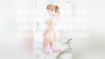 警服开档黑丝 超极品甜美福利姬『许愿次元』多套制服淫语挑逗紫薇勾引诱惑 软萌甜美声娇体柔让人忍不住想侵犯 下