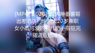 [MP4/ 1.02G] 91大神番薯哥出差酒店约炮浙大20岁兼职女小雨可爱的婴儿肥手指抠完骚逼放她嘴里