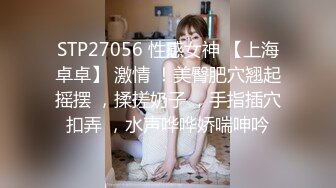 STP27056 性感女神 【上海卓卓】 激情 ！美臀肥穴翘起摇摆 ，揉搓奶子 ，手指插穴扣弄 ，水声哗哗娇喘呻吟