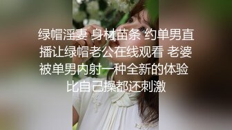 绿帽淫妻 身材苗条 约单男直播让绿帽老公在线观看 老婆被单男内射一种全新的体验 比自己操都还刺激