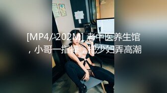 [MP4/ 202M] 老中医养生馆，小哥一指禅，把少妇弄高潮