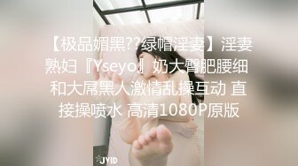 【极品媚黑??绿帽淫妻】淫妻熟妇『Yseyo』奶大臀肥腰细 和大屌黑人激情乱操互动 直接操喷水 高清1080P原版