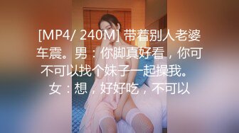 [MP4/ 240M] 带着别人老婆车震。男：你脚真好看，你可不可以找个妹子一起操我。 女：想，好好吃，不可以