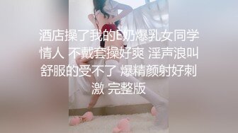 酒店操了我的E奶爆乳女同学情人 不戴套操好爽 淫声浪叫舒服的受不了 爆精颜射好刺激 完整版