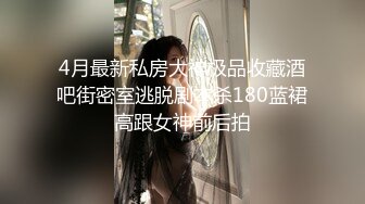 4月最新私房大神极品收藏酒吧街密室逃脱剧本杀180蓝裙高跟女神前后拍