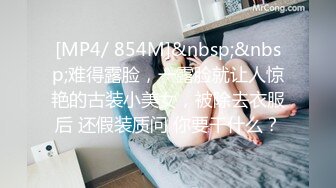 [MP4/ 854M]&nbsp;&nbsp;难得露脸，一露脸就让人惊艳的古装小美女，被除去衣服后 还假装质问 你要干什么？