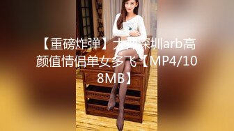 【重磅炸弹】大神深圳arb高颜值情侣单女多飞【MP4/108MB】