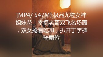 [MP4/ 547M] 极品尤物女神姐妹花！幸福老哥双飞名场面，双女抢着吃JB，扒开丁字裤骑乘位