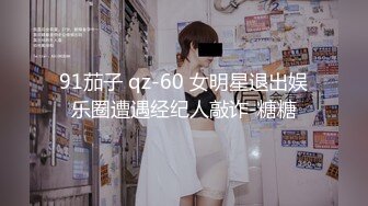 91茄子 qz-60 女明星退出娱乐圈遭遇经纪人敲诈-糖糖