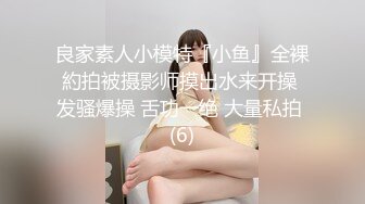 良家素人小模特『小鱼』全裸約拍被摄影师摸出水来开操 发骚爆操 舌功一绝 大量私拍 (6)