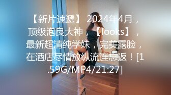 【新片速遞】 2024年4月，顶级泡良大神，【looks】，最新超清纯学妹，完美露脸，在酒店尽情放纵流连忘返！[1.59G/MP4/21:27]