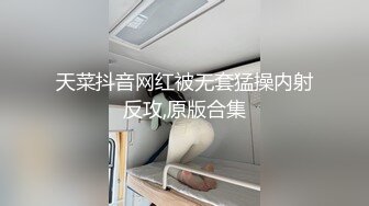 天菜抖音网红被无套猛操内射反攻,原版合集